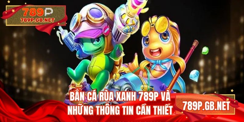 Bắn cá rùa xanh 789P và những thông tin cần thiết
