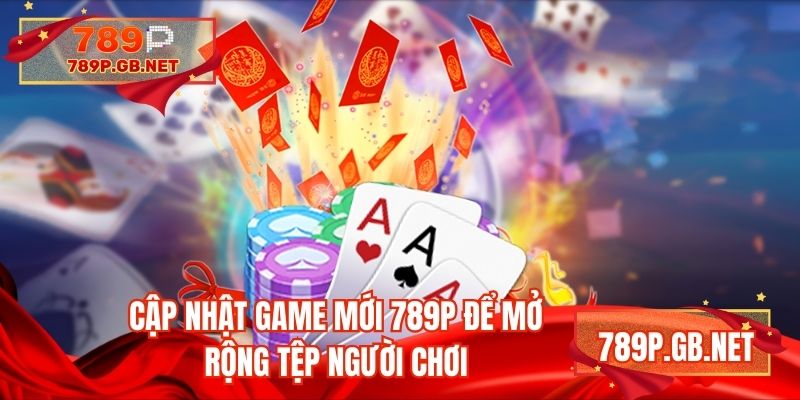 Cập nhật game mới 789P để mở rộng tệp người chơi