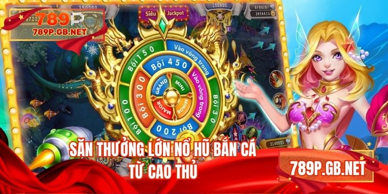 Săn thưởng lớn nổ hũ bắn cá từ cao thủ